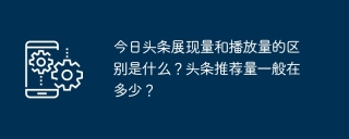 今日头条展现量和播放量的区别是什么?头条推荐量一般在多少?