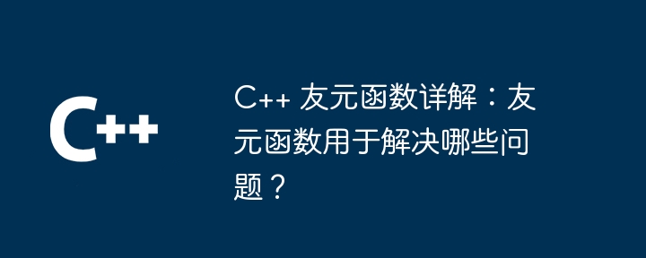 C++ 友元函数详解：友元函数用于解决哪些问题？