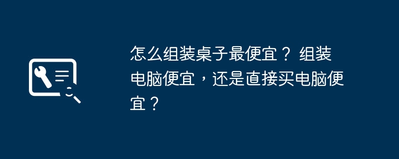 怎么组装桌子最便宜？ 组装电脑便宜，还是直接买电脑便宜？