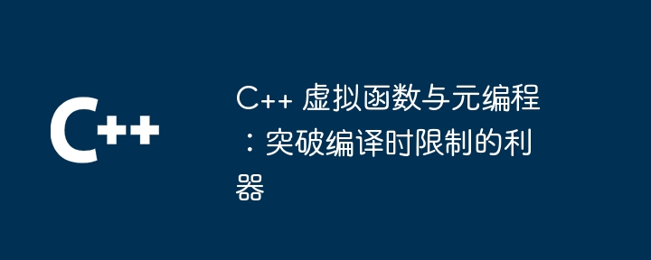 C++ 虚拟函数与元编程：突破编译时限制的利器
