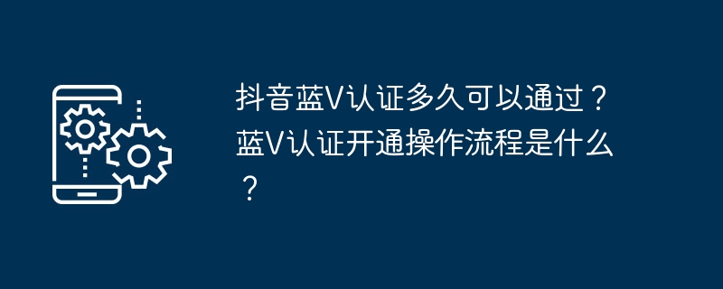 抖音藍V認證多久可以通過？藍V認證開通操作流程是什麼？