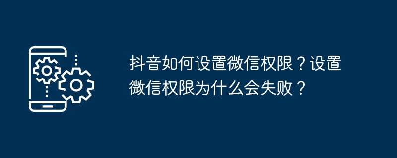 抖音如何设置微信权限？设置微信权限为什么会失败？