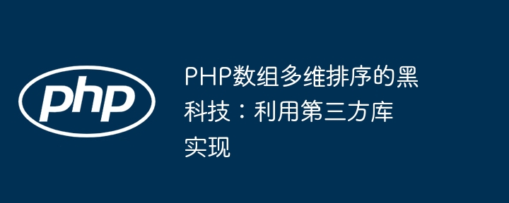 Schwarze Technologie zur mehrdimensionalen Sortierung von PHP-Arrays: implementiert mithilfe von Bibliotheken von Drittanbietern