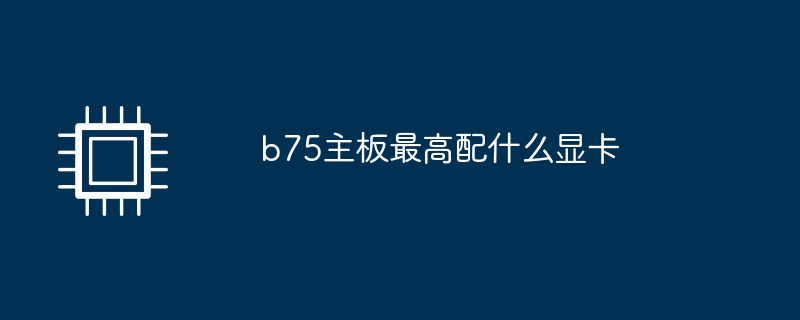 b75 마더보드에 가장 적합한 그래픽 카드는 무엇입니까?