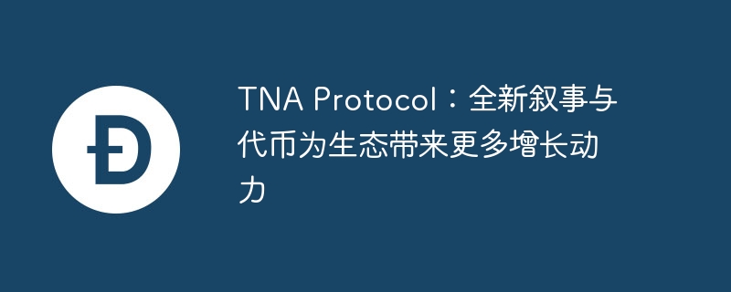 TNA Protocol：全新叙事与代币为生态带来更多增长动力