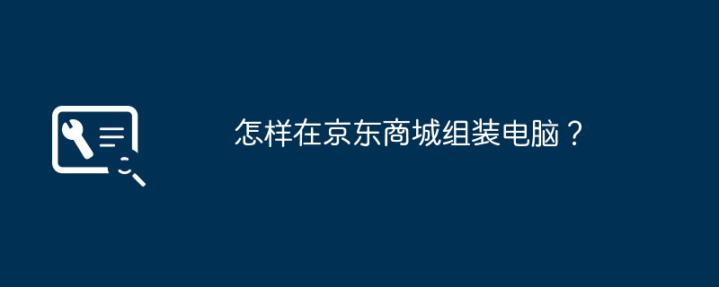 京東モールでコンピュータを組み立てるにはどうすればよいですか?