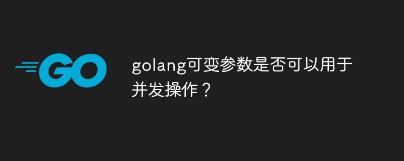 golang可变参数是否可以用于并发操作？