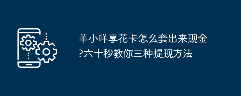 羊小咩享花卡怎麼套出來現金?六十秒教你三種提現方法