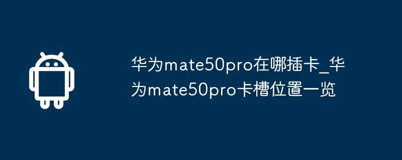 华为mate50pro在哪插卡_华为mate50pro卡槽位置一览