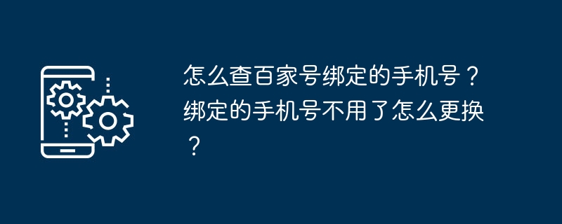 Baijia 번호에 연결된 휴대폰 번호를 확인하는 방법은 무엇입니까? 바인딩된 휴대폰 번호를 더 이상 사용하지 않을 때 어떻게 변경할 수 있나요?