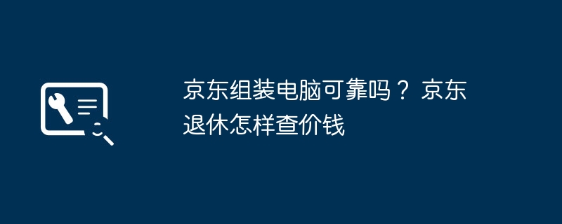 京东组装电脑可靠吗？ 京东退休怎样查价钱