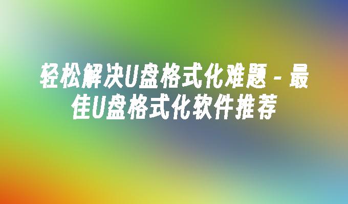 轻松解决U盘格式化难题 - 最佳U盘格式化软件推荐