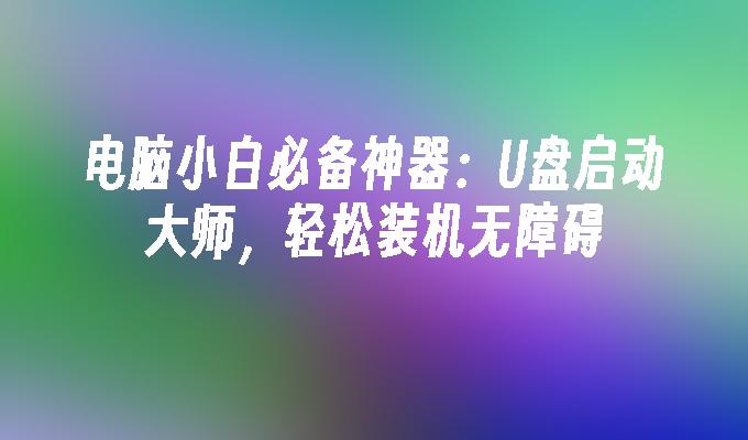 컴퓨터 초보자를 위한 필수 도구: U 디스크 부트 마스터, 쉬운 설치 및 번거로움 없음