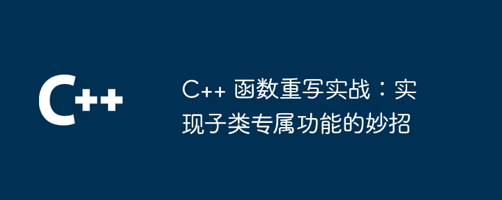 C++ 函数重写实战：实现子类专属功能的妙招