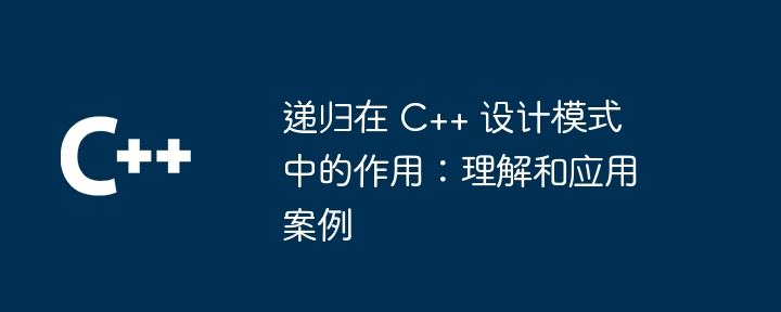 递归在 C++ 设计模式中的作用：理解和应用案例