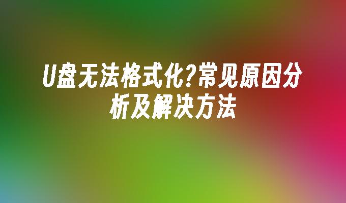 U盘无法格式化?常见原因分析及解决方法