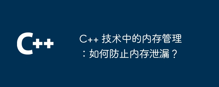 C++ 技术中的内存管理：如何防止内存泄漏？