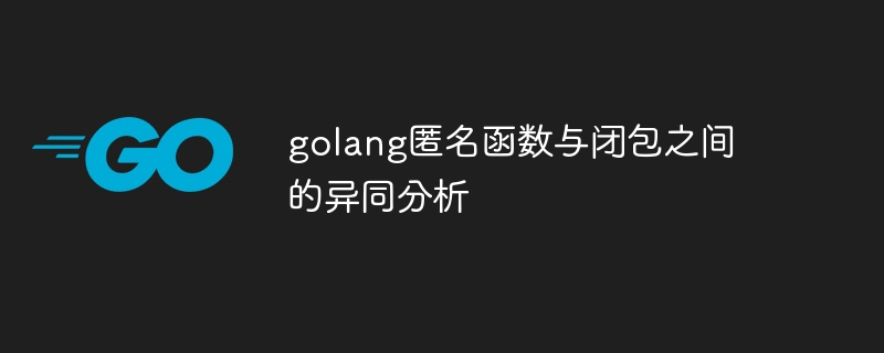 Analysis of similarities and differences between golang anonymous functions and closures