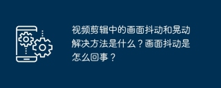 视频剪辑中的画面抖动和晃动解决方法是什么？画面抖动是怎么回事？