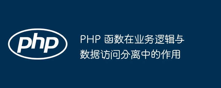 PHP 函数在业务逻辑与数据访问分离中的作用