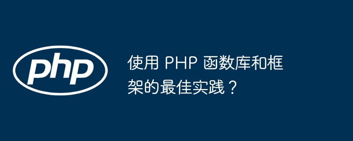 使用 PHP 函数库和框架的最佳实践？