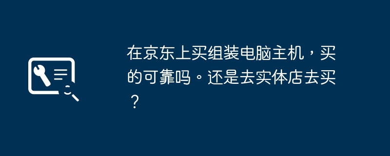 JD.com에서 조립된 컴퓨터 호스트를 구매하는 것이 신뢰할 수 있나요? 아니면 실제 매장에 가서 구매하시나요?