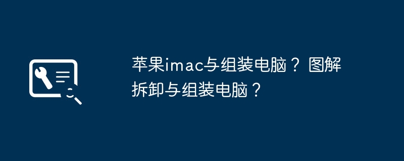 苹果imac与组装电脑？ 图解拆卸与组装电脑？