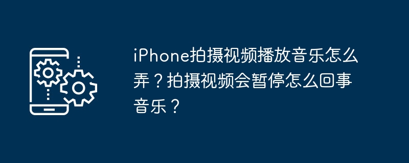 iPhone에서 비디오를 촬영하고 음악을 재생하는 방법은 무엇입니까? 동영상 촬영 시 음악이 일시정지되는 이유는 무엇인가요?