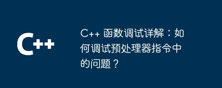 C++ 函数调试详解：如何调试预处理器指令中的问题？