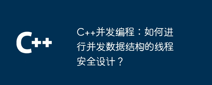 C++ concurrent programming: How to perform thread-safe design of concurrent data structures?