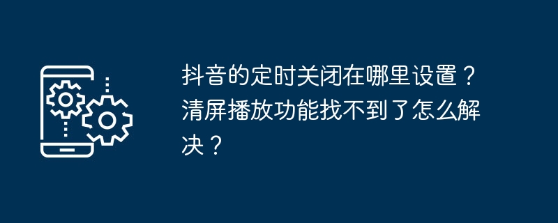 Di mana untuk menetapkan pemasa untuk menutup Douyin? Bagaimana untuk menyelesaikan masalah bahawa fungsi main balik skrin yang jelas tidak dapat ditemui?