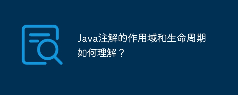 Bagaimana untuk memahami skop dan kitaran hayat anotasi Java?