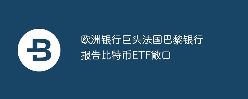 欧州銀行大手BNPパリバ、ビットコインETFのエクスポージャーを報告