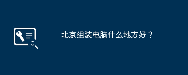 北京でコンピューターを組み立てるのに最適な場所はどこですか?