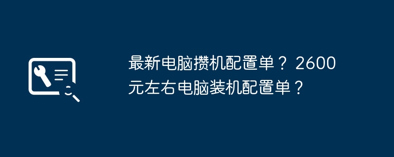 最新电脑攒机配置单？ 2600元左右电脑装机配置单？