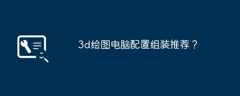 3D 도면 컴퓨터 구성 및 조립 권장 사항은 무엇입니까?