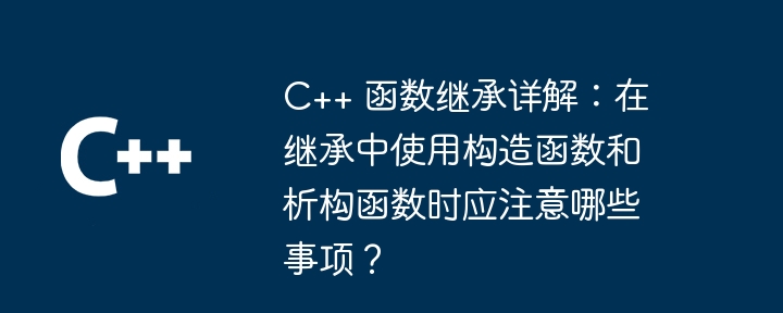 Detailed explanation of C++ function inheritance: What should you pay attention to when using constructors and destructors in inheritance?