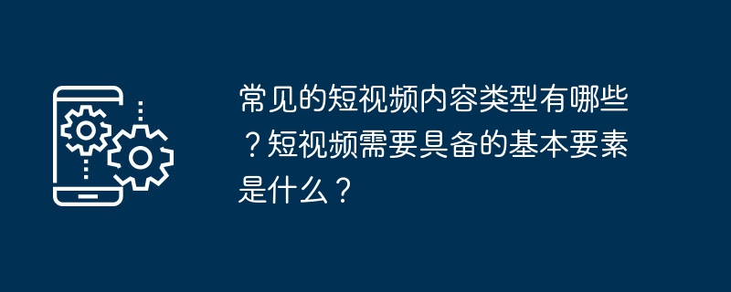 常见的短视频内容类型有哪些？短视频需要具备的基本要素是什么？