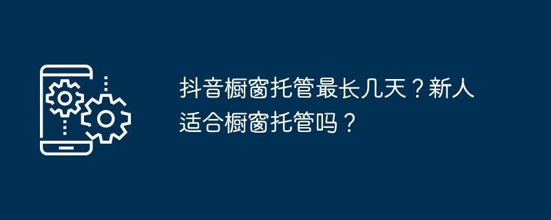 抖音櫥窗託管最長幾天？新人適合櫥窗託管嗎？