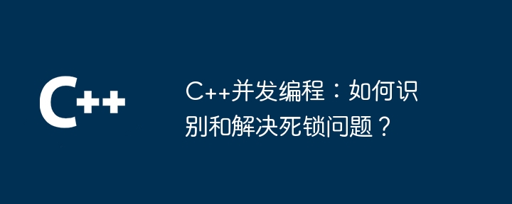 C++並發程式設計：如何辨識和解決死鎖問題？