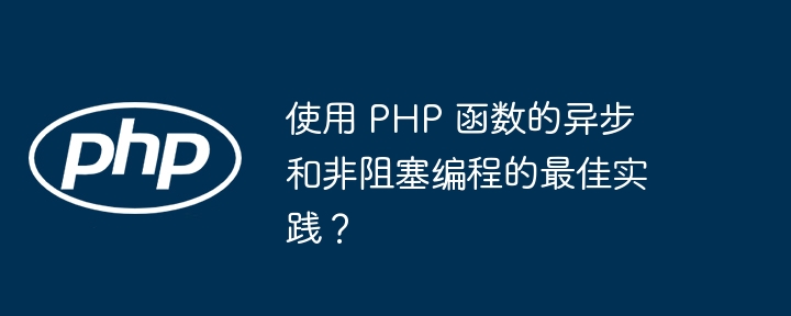 使用 PHP 函数的异步和非阻塞编程的最佳实践？