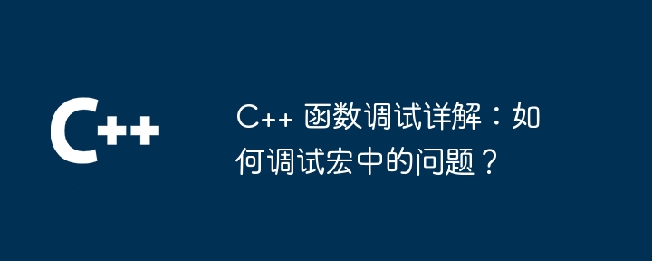 C++ 関数のデバッグの詳細な説明: マクロの問題をデバッグするには?