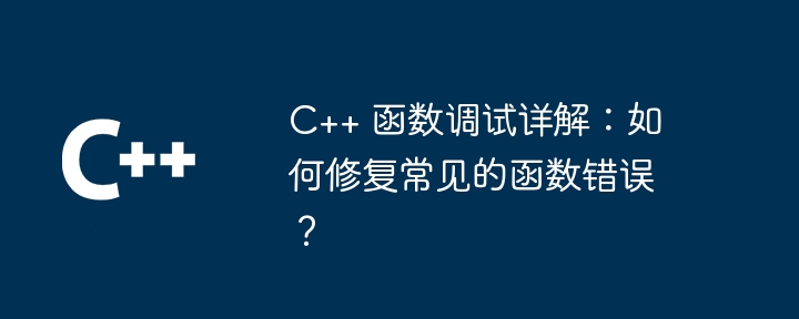 C++ 関数のデバッグの詳細な説明: 一般的な関数エラーを修正するには?