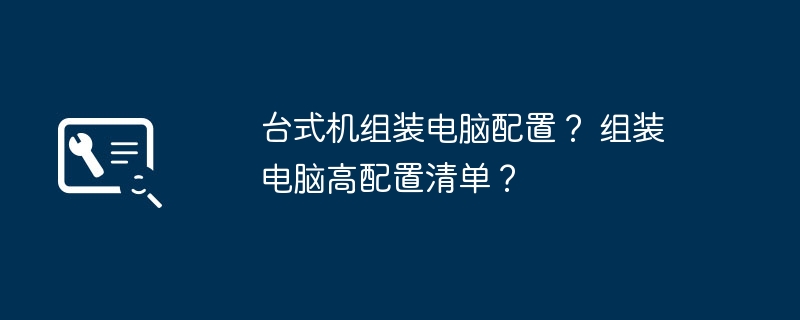 台式机组装电脑配置？ 组装电脑高配置清单？