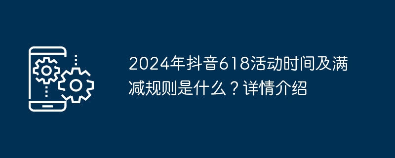 Wie lauten die Veranstaltungszeit und die vollständigen Rabattregeln für das Douyin 618 im Jahr 2024? Detailbeschreibung