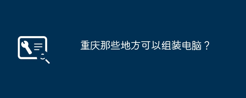 Où puis-je assembler des ordinateurs à Chongqing ?