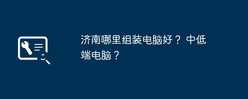 济南哪里组装电脑好？ 中低端电脑？