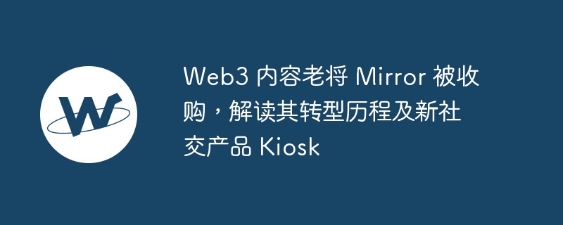 Web3 内容老将 Mirror 被收购，解读其转型历程及新社交产品 Kiosk