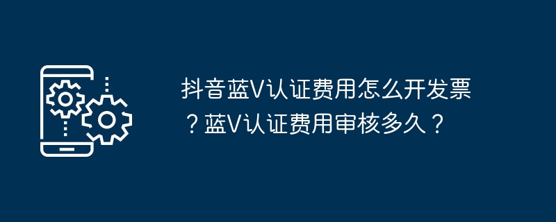 Douyin Blue V 인증 수수료를 청구하는 방법은 무엇입니까? Blue V 인증 수수료를 검토하는 데 얼마나 걸리나요?