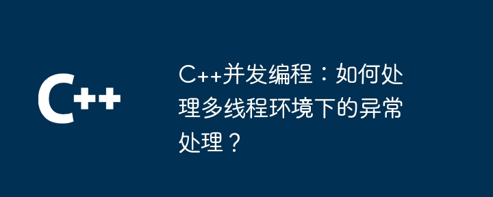 C++并发编程：如何处理多线程环境下的异常处理？